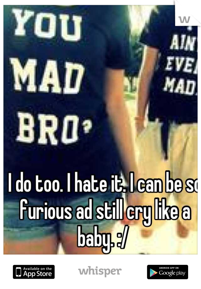 I do too. I hate it. I can be so furious ad still cry like a baby. :/ 
