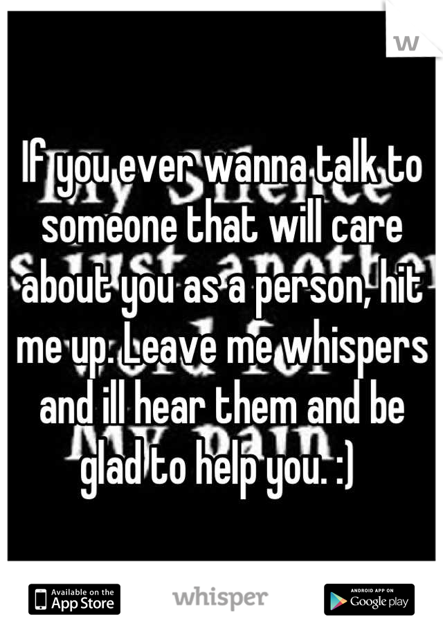 If you ever wanna talk to someone that will care about you as a person, hit me up. Leave me whispers and ill hear them and be glad to help you. :) 