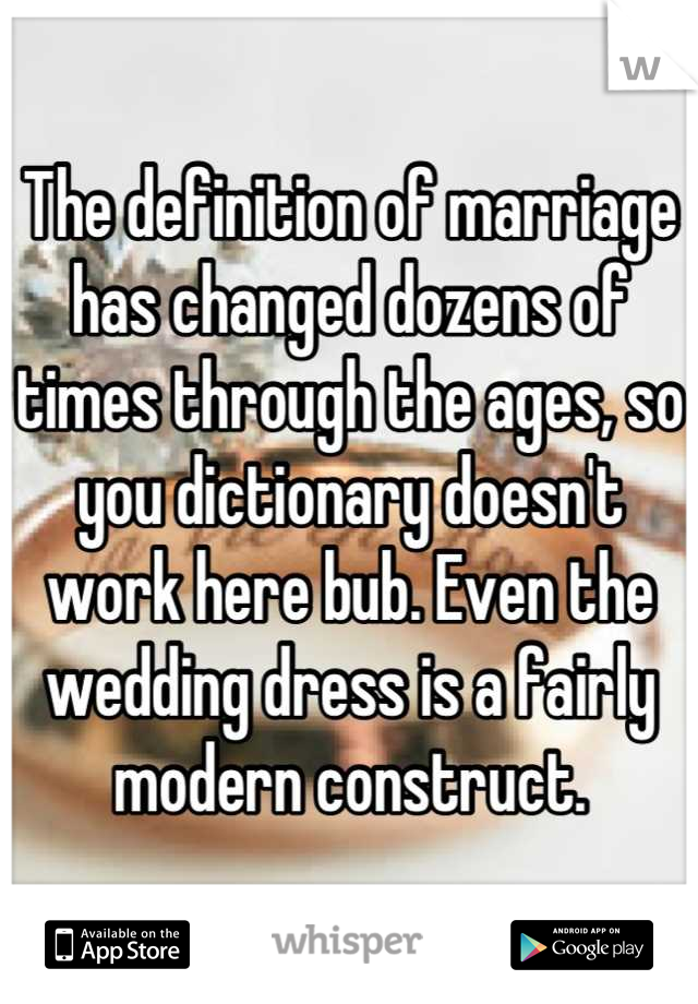 The definition of marriage has changed dozens of times through the ages, so you dictionary doesn't work here bub. Even the wedding dress is a fairly modern construct.