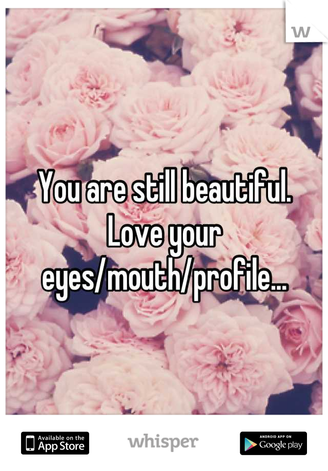 You are still beautiful.
Love your eyes/mouth/profile...