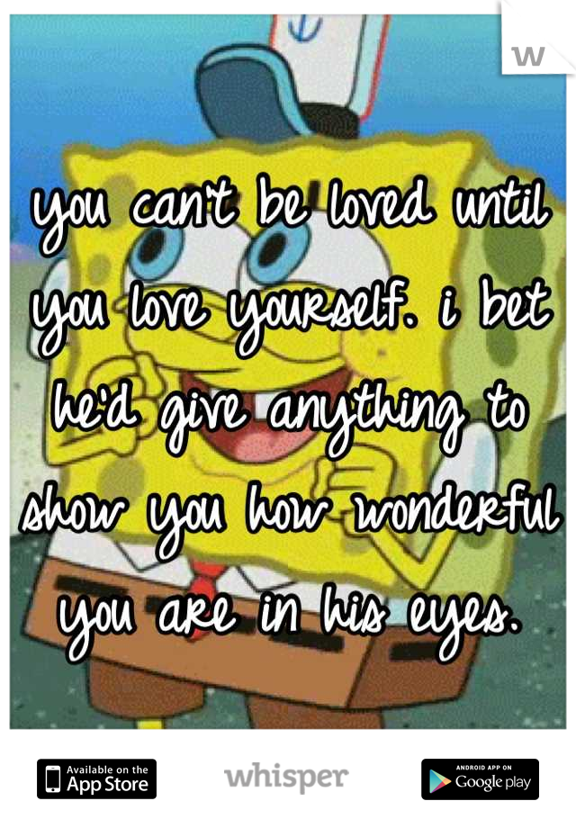 you can't be loved until you love yourself. i bet he'd give anything to show you how wonderful you are in his eyes.