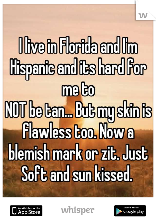 I live in Florida and I'm Hispanic and its hard for me to
NOT be tan... But my skin is flawless too. Now a blemish mark or zit. Just Soft and sun kissed. 