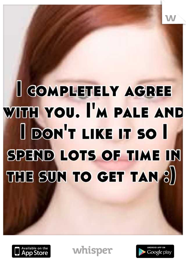 I completely agree with you. I'm pale and I don't like it so I spend lots of time in the sun to get tan :) 