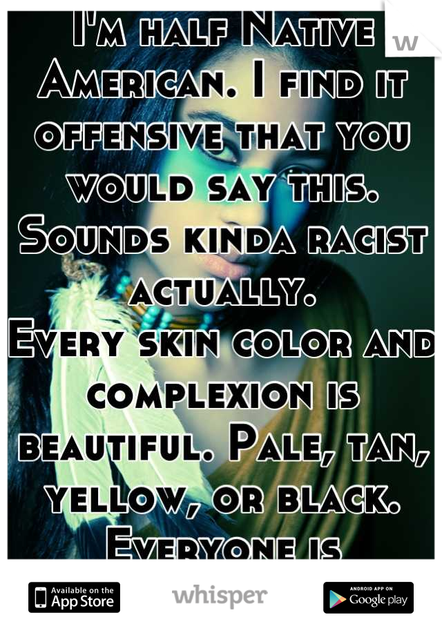 I'm half Native American. I find it offensive that you would say this. Sounds kinda racist actually.
Every skin color and complexion is beautiful. Pale, tan, yellow, or black. Everyone is beautiful. 