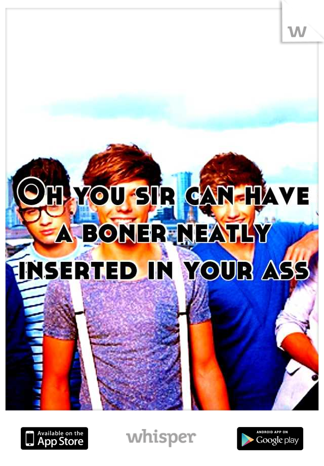 Oh you sir can have a boner neatly inserted in your ass