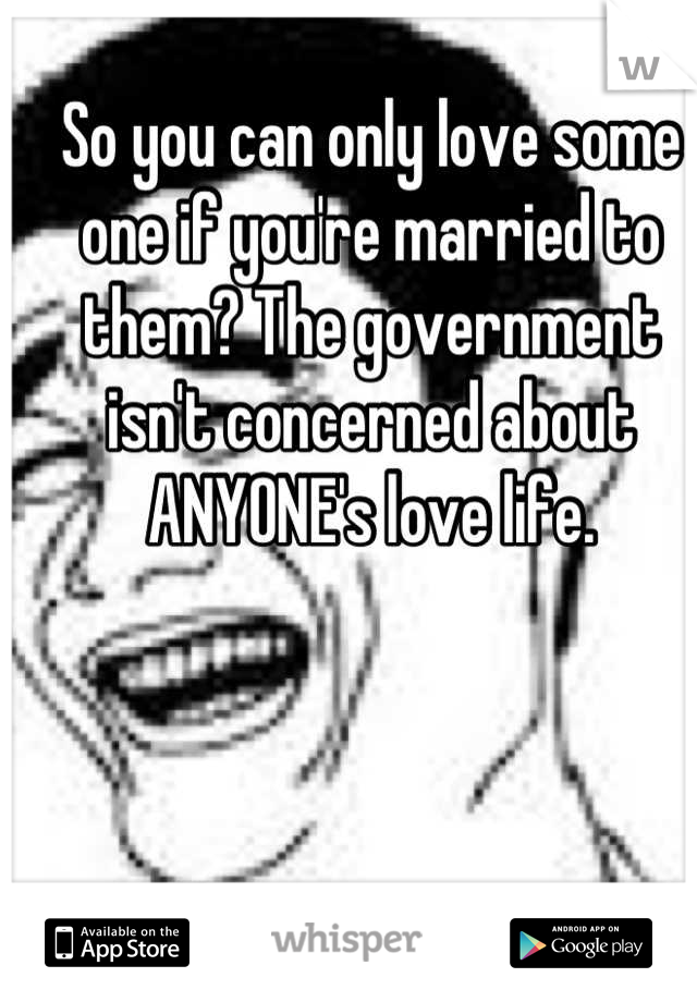 So you can only love some one if you're married to them? The government isn't concerned about ANYONE's love life.