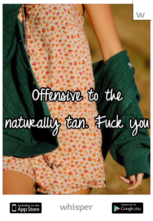 Offensive to the naturally tan. Fuck you