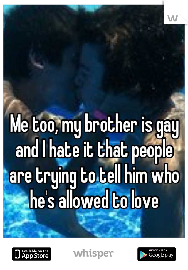 Me too, my brother is gay and I hate it that people are trying to tell him who he's allowed to love