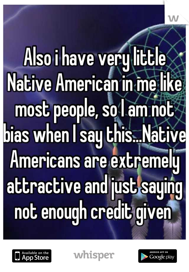 Also i have very little Native American in me like most people, so I am not bias when I say this...Native Americans are extremely attractive and just saying not enough credit given 