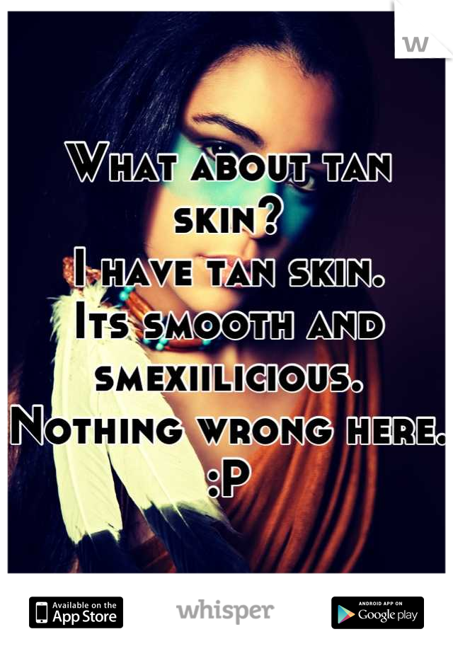 What about tan skin?
I have tan skin.
Its smooth and smexiilicious.
Nothing wrong here.
:P