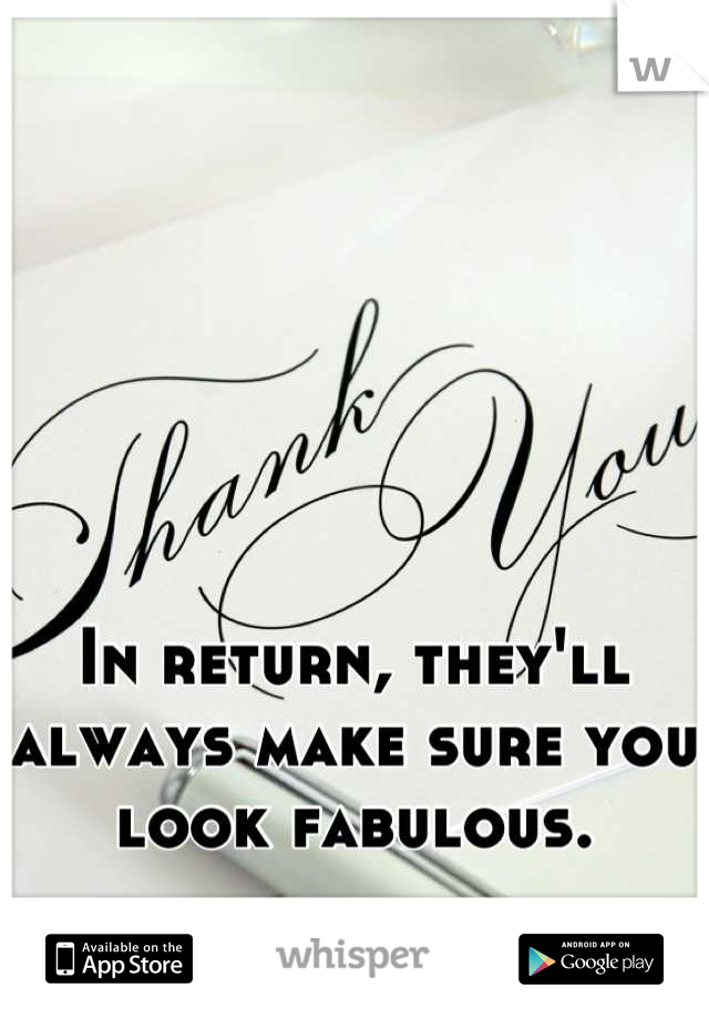 In return, they'll always make sure you look fabulous.
