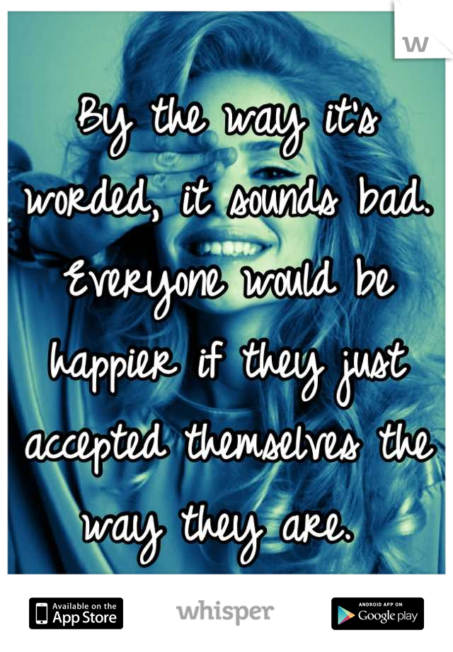 By the way it's worded, it sounds bad. Everyone would be happier if they just accepted themselves the way they are. 