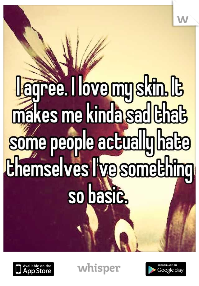 I agree. I love my skin. It makes me kinda sad that some people actually hate themselves I've something so basic. 