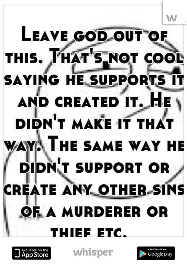 Leave god out of this. That's not cool saying he supports it and created it. He didn't make it that way. The same way he didn't support or create any other sins of a murderer or thief etc.  