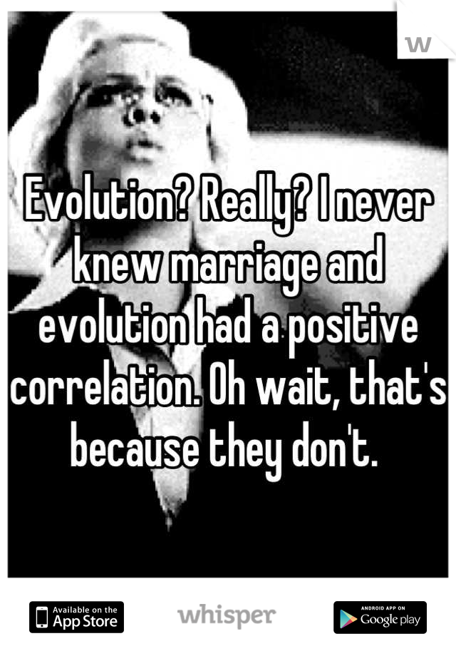 Evolution? Really? I never knew marriage and evolution had a positive correlation. Oh wait, that's because they don't. 