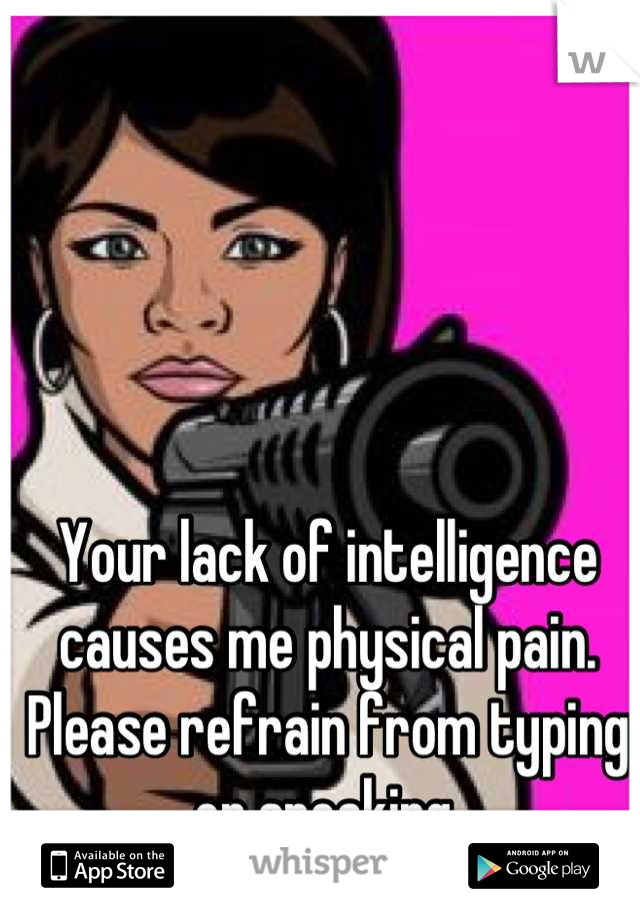 Your lack of intelligence causes me physical pain. Please refrain from typing or speaking.