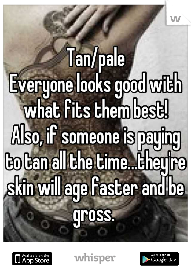 Tan/pale
Everyone looks good with what fits them best!
Also, if someone is paying to tan all the time...they're skin will age faster and be gross. 
