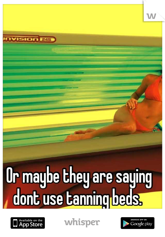 Or maybe they are saying dont use tanning beds. 