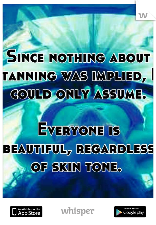 Since nothing about tanning was implied, I could only assume. 

Everyone is beautiful, regardless of skin tone. 