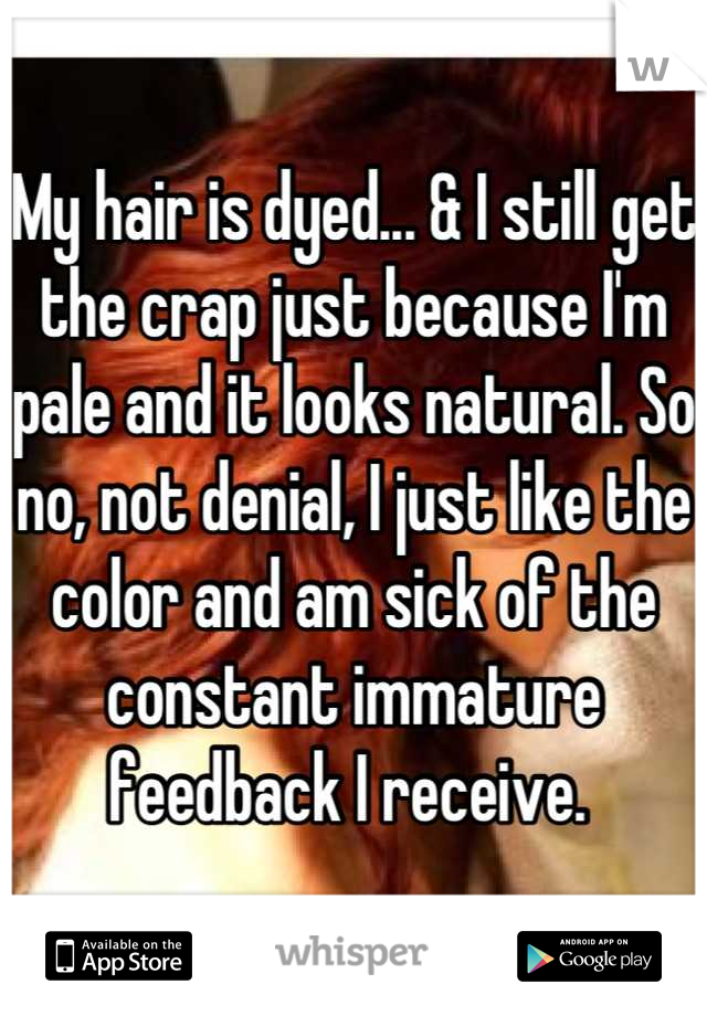 My hair is dyed... & I still get the crap just because I'm pale and it looks natural. So no, not denial, I just like the color and am sick of the constant immature feedback I receive. 