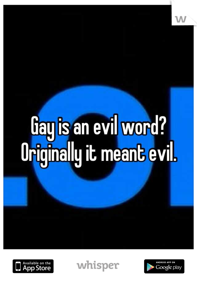 Gay is an evil word? Originally it meant evil.