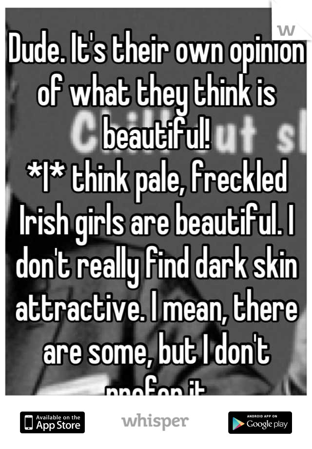 Dude. It's their own opinion of what they think is beautiful!
*I* think pale, freckled Irish girls are beautiful. I don't really find dark skin attractive. I mean, there are some, but I don't prefer it