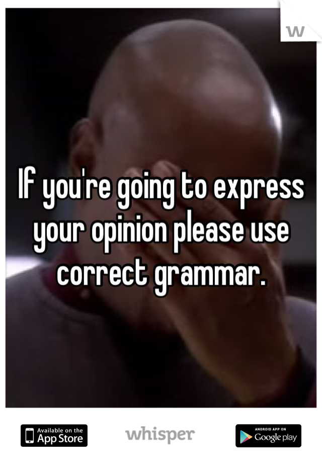 If you're going to express your opinion please use correct grammar.