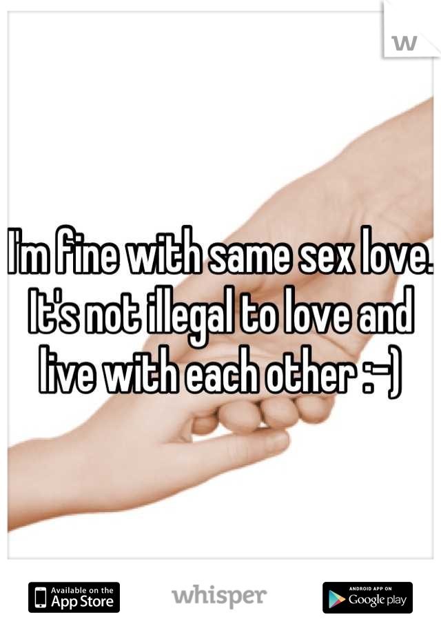 I'm fine with same sex love. It's not illegal to love and live with each other :-)