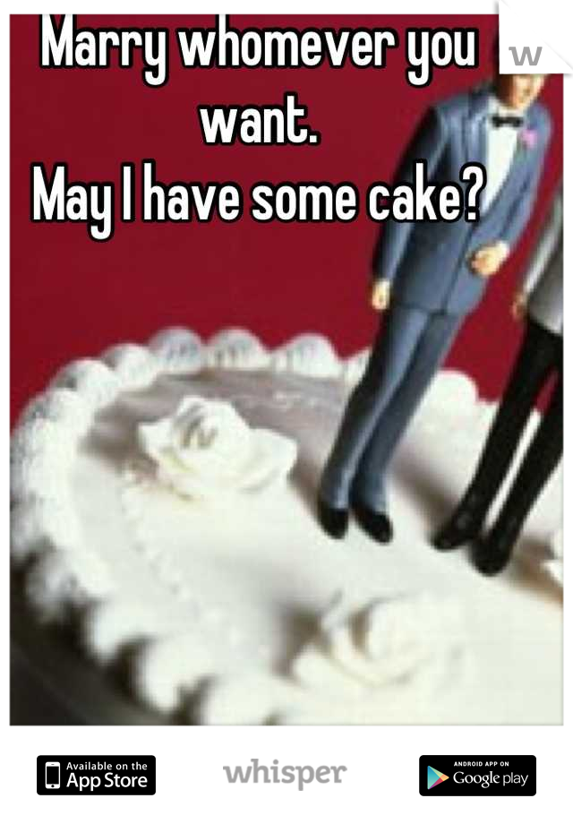 Marry whomever you want. 
May I have some cake?