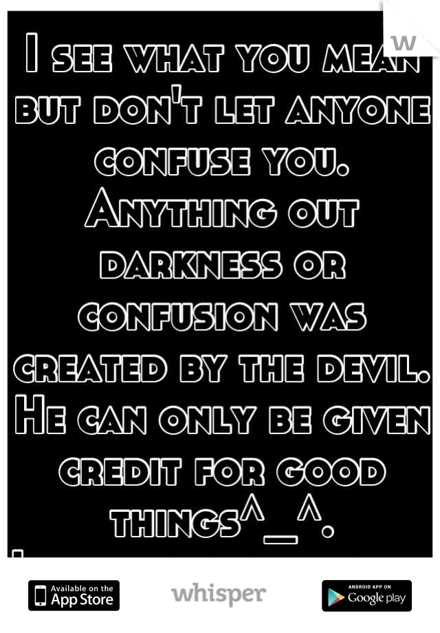 I see what you mean but don't let anyone confuse you. Anything out darkness or confusion was created by the devil. He can only be given credit for good things^_^. 
I can explain deeper. 
