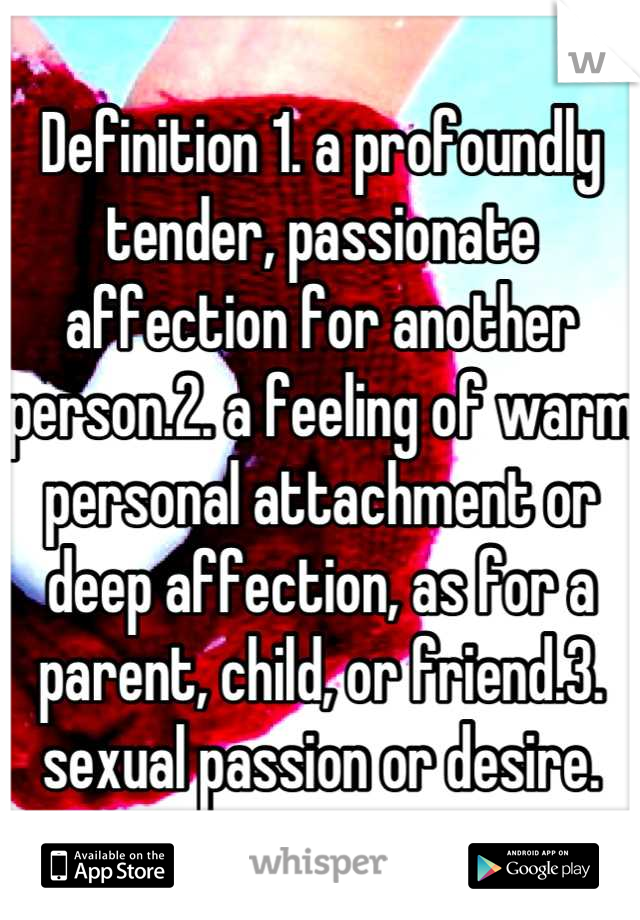 Definition 1. a profoundly tender, passionate affection for another person.2. a feeling of warm personal attachment or deep affection, as for a parent, child, or friend.3. sexual passion or desire.