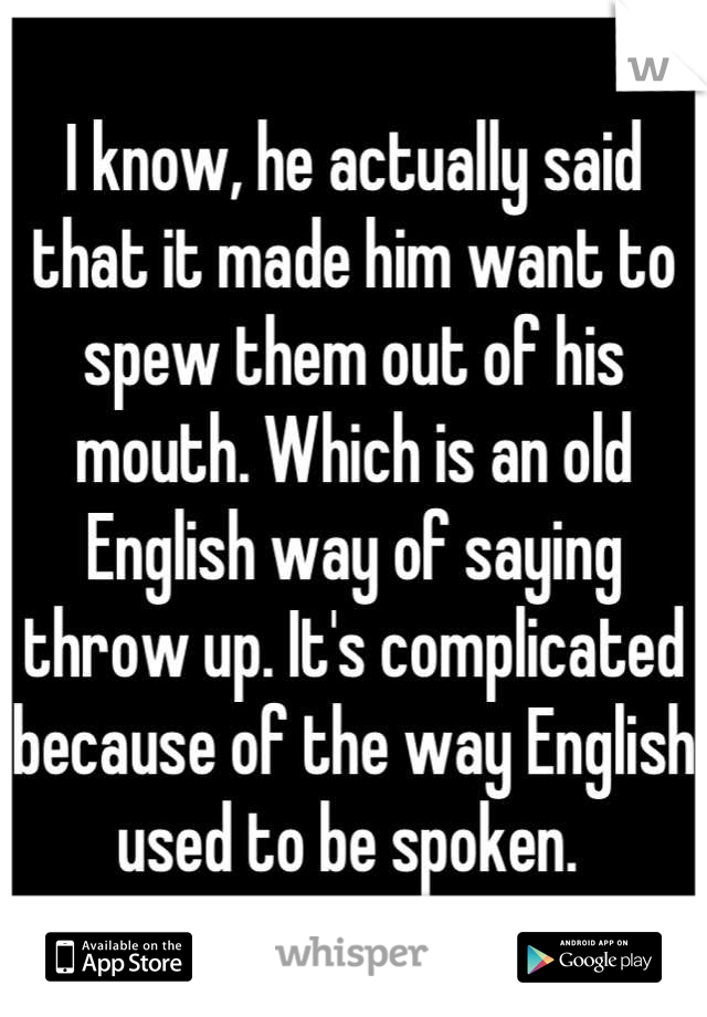 I know, he actually said that it made him want to spew them out of his mouth. Which is an old English way of saying throw up. It's complicated because of the way English used to be spoken. 