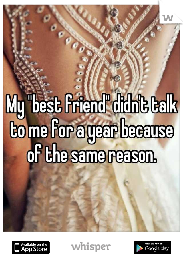 My "best friend" didn't talk to me for a year because of the same reason.