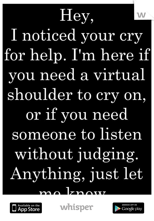 Hey,
I noticed your cry for help. I'm here if you need a virtual shoulder to cry on, or if you need someone to listen without judging. 
Anything, just let me know. 