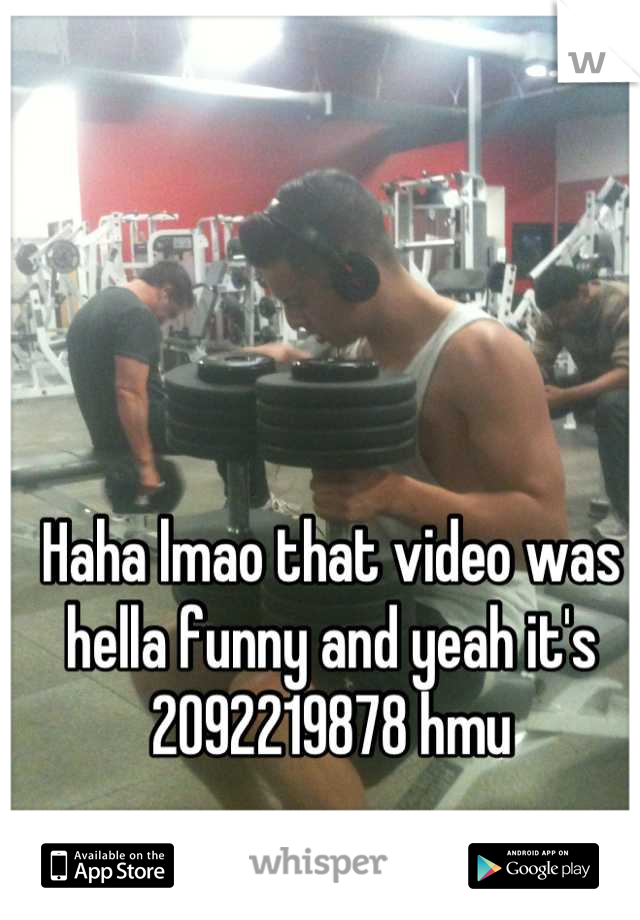 Haha lmao that video was hella funny and yeah it's 2092219878 hmu