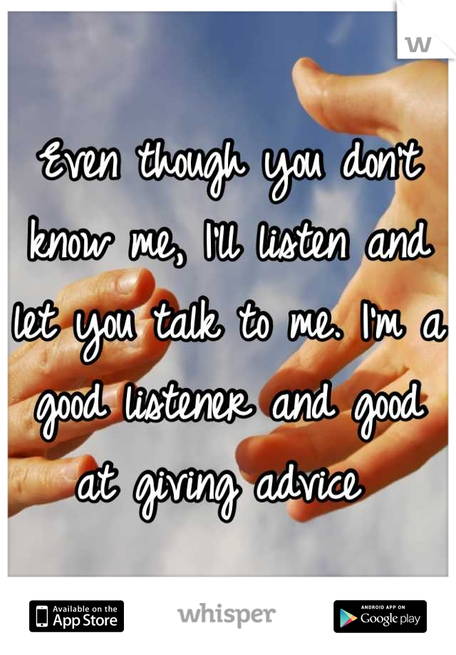 Even though you don't know me, I'll listen and let you talk to me. I'm a good listener and good at giving advice 