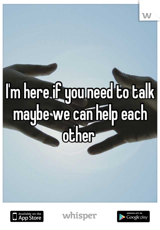 I'm here if you need to talk maybe we can help each other 