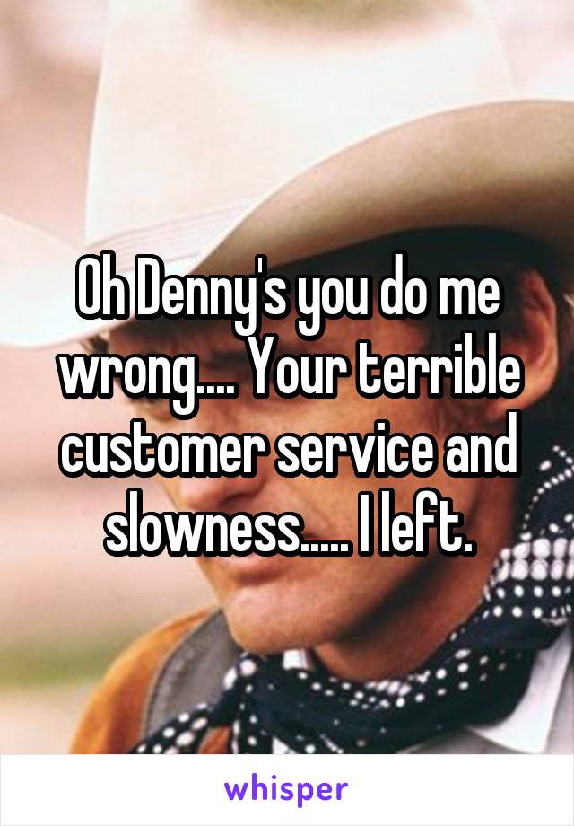 Oh Denny's you do me wrong.... Your terrible customer service and slowness..... I left.