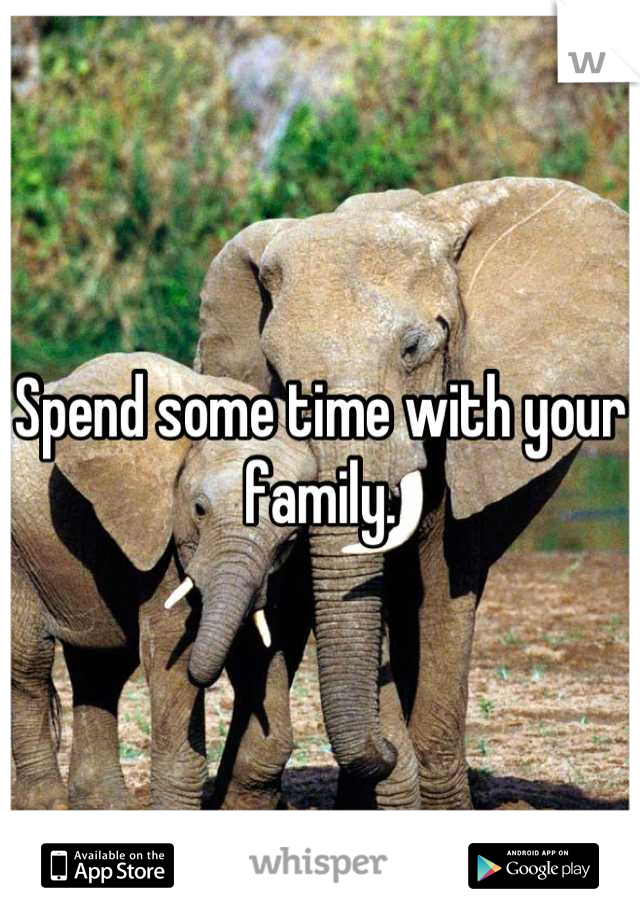 Spend some time with your family.