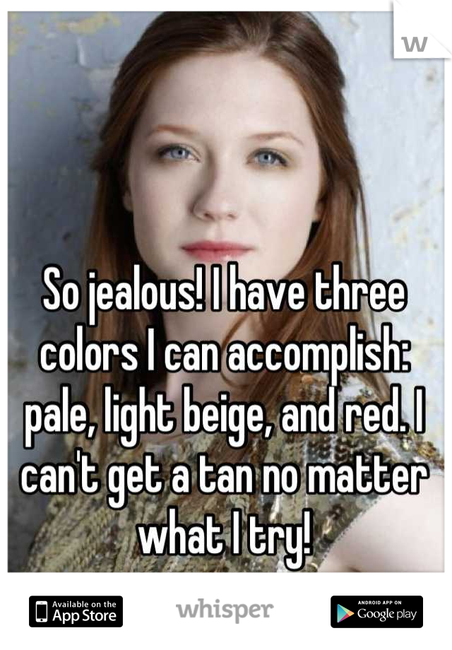 So jealous! I have three colors I can accomplish: pale, light beige, and red. I can't get a tan no matter what I try!