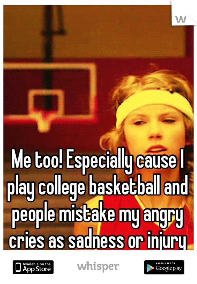 Me too! Especially cause I play college basketball and people mistake my angry cries as sadness or injury lol