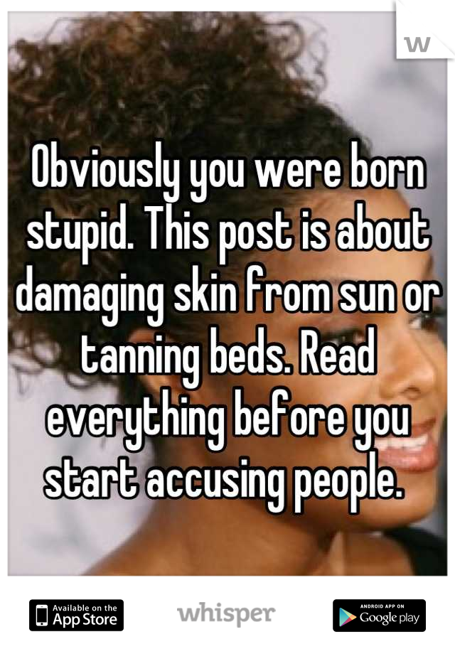 Obviously you were born stupid. This post is about damaging skin from sun or tanning beds. Read everything before you start accusing people. 