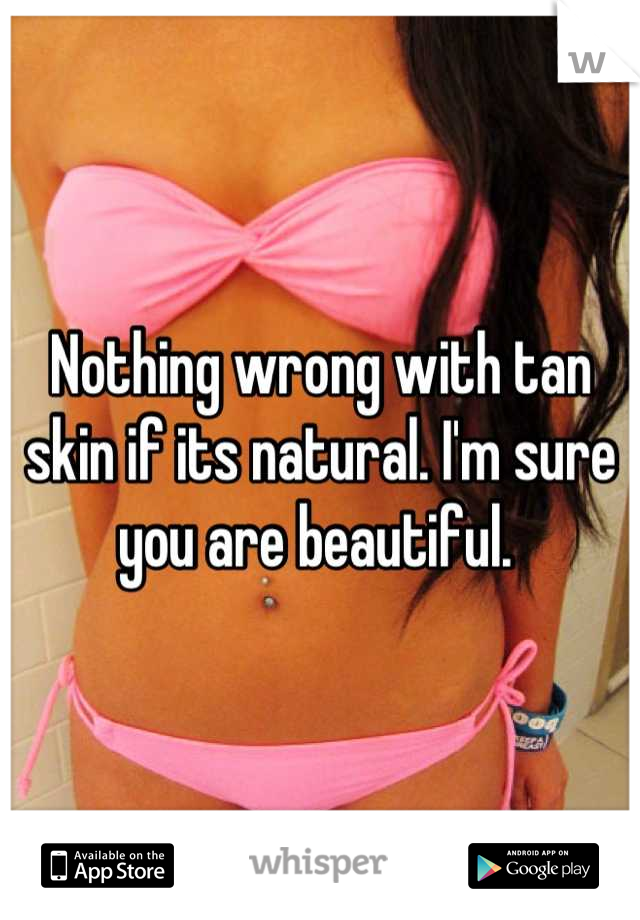 Nothing wrong with tan skin if its natural. I'm sure you are beautiful. 