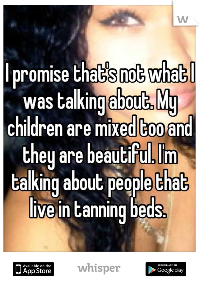 I promise that's not what I was talking about. My children are mixed too and they are beautiful. I'm talking about people that live in tanning beds. 