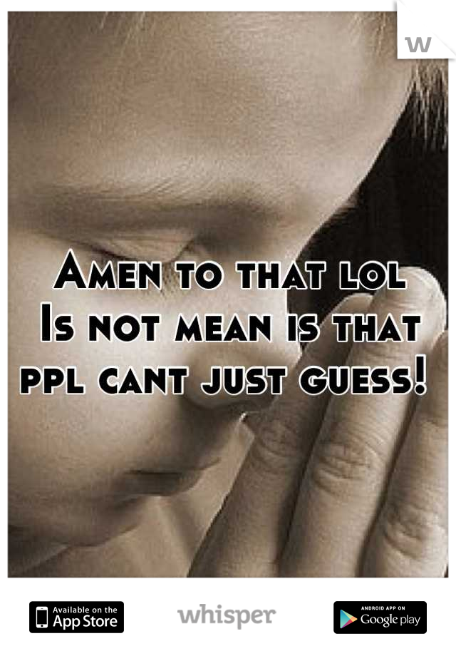 Amen to that lol
Is not mean is that ppl cant just guess! 