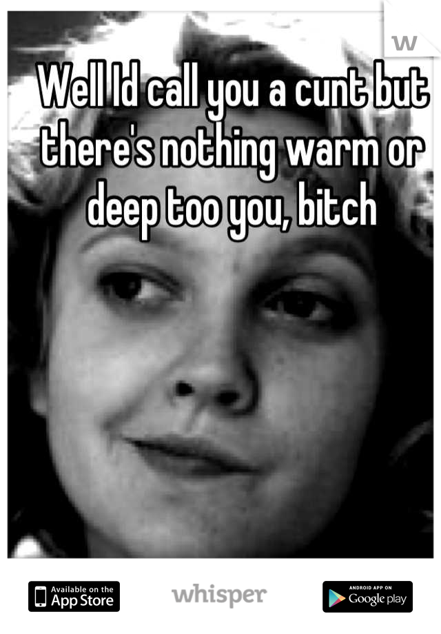 Well Id call you a cunt but there's nothing warm or deep too you, bitch