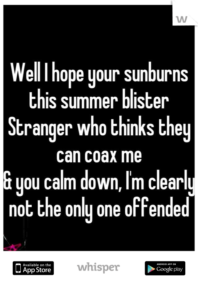 Well I hope your sunburns this summer blister
Stranger who thinks they can coax me
& you calm down, I'm clearly not the only one offended