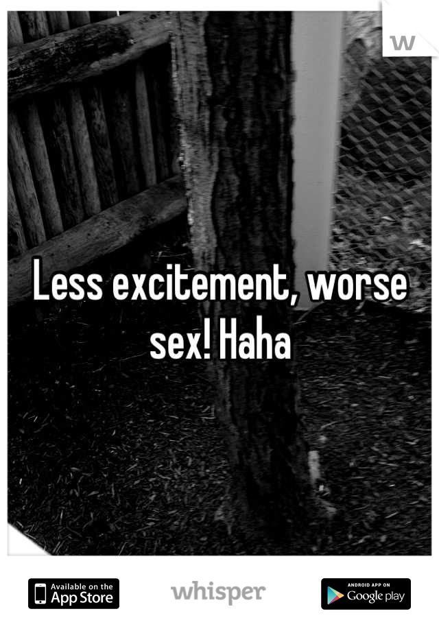 Less excitement, worse sex! Haha