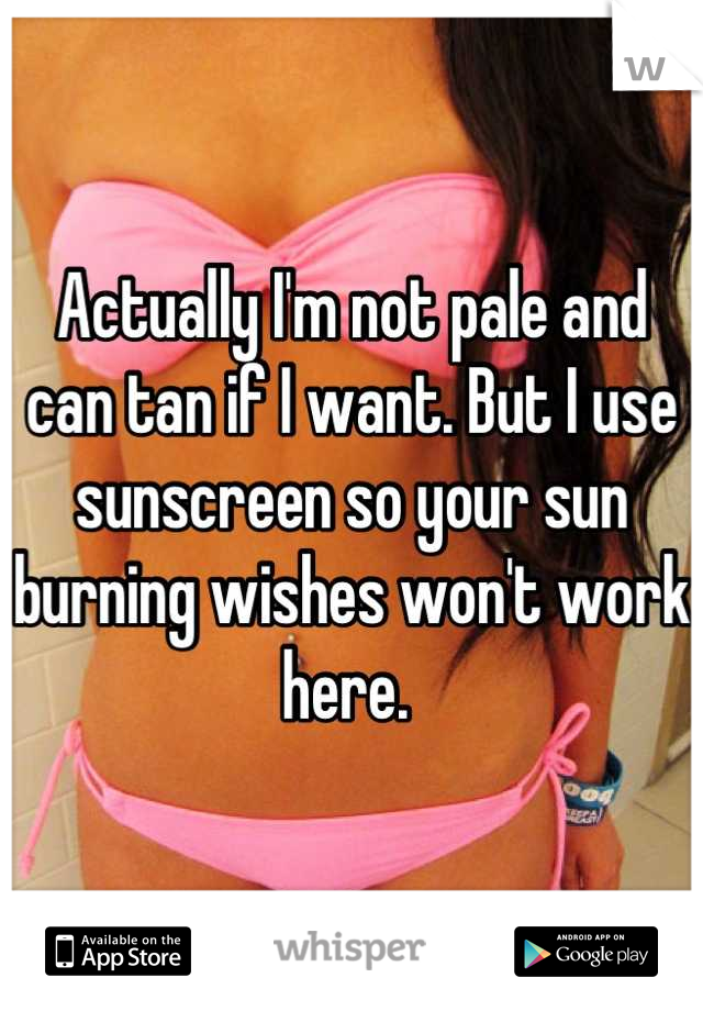 Actually I'm not pale and can tan if I want. But I use sunscreen so your sun burning wishes won't work here. 