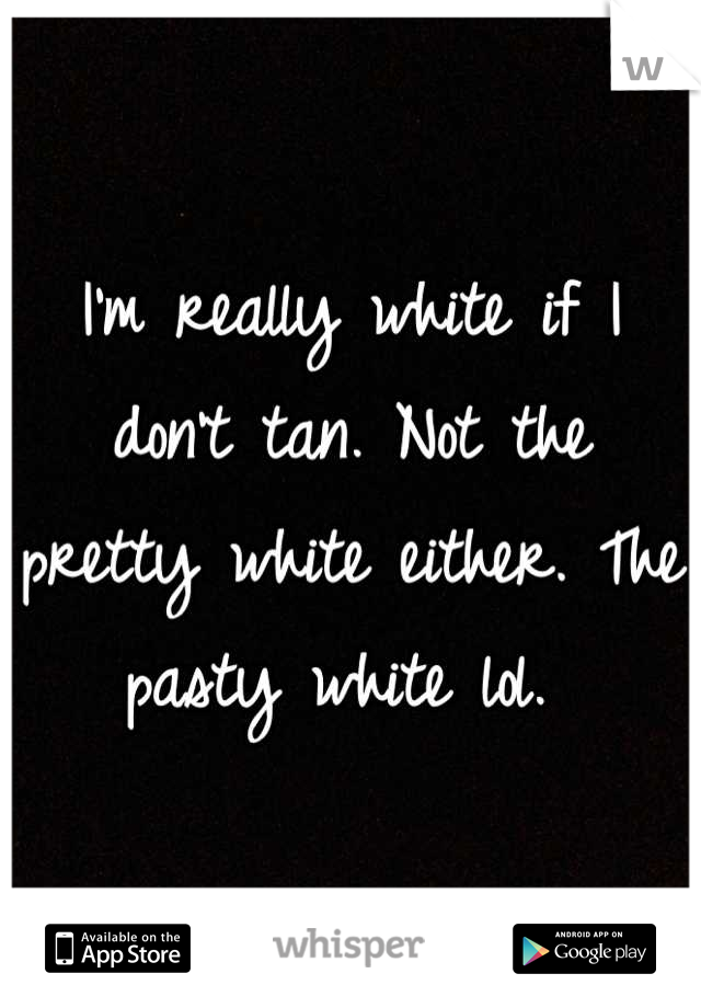 I'm really white if I don't tan. Not the pretty white either. The pasty white lol. 